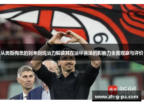 从奥斯梅恩的到来到统治力解读其在法甲赛场的影响力全面观察与评价 从奥斯梅恩的到来到统治力解读其在法甲赛场的影响力全面观察与评价