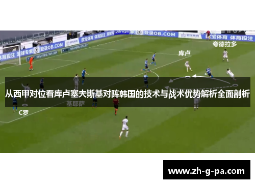 从西甲对位看库卢塞夫斯基对阵韩国的技术与战术优势解析全面剖析 从西甲对位看库卢塞夫斯基对阵韩国的技术与战术优势解析全面剖析