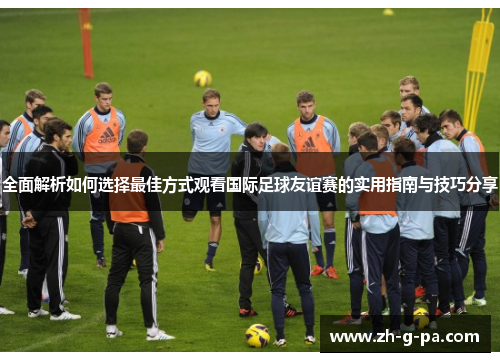 全面解析如何选择最佳方式观看国际足球友谊赛的实用指南与技巧分享