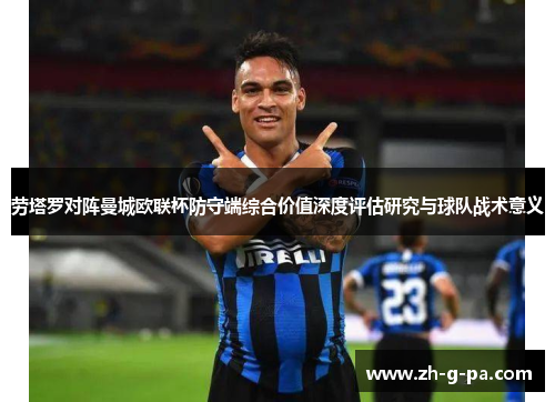 劳塔罗对阵曼城欧联杯防守端综合价值深度评估研究与球队战术意义 劳塔罗对阵曼城欧联杯防守端综合价值深度评估研究与球队战术意义
