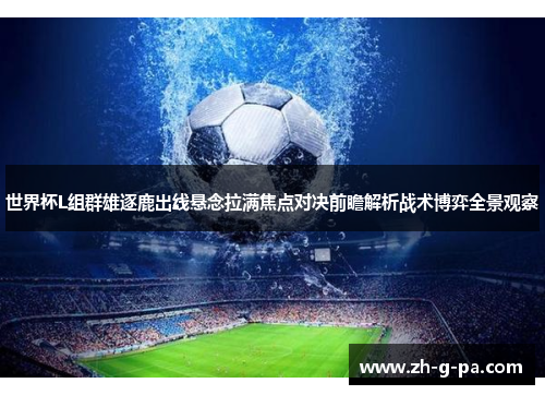世界杯L组群雄逐鹿出线悬念拉满焦点对决前瞻解析战术博弈全景观察