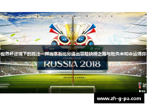 世界杯逆境下的孤注一掷当落后比分逼出冒险抉择之路与胜负未知命运博弈 世界杯逆境下的孤注一掷当落后比分逼出冒险抉择之路与胜负未知命运博弈