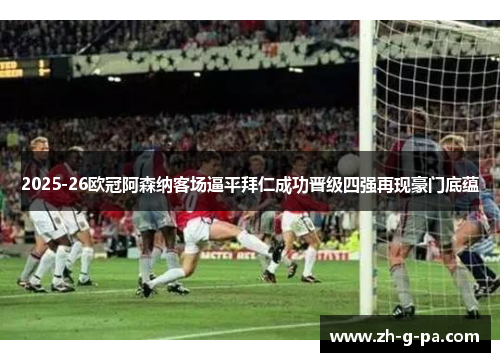 2025-26欧冠阿森纳客场逼平拜仁成功晋级四强再现豪门底蕴 2025-26欧冠阿森纳客场逼平拜仁成功晋级四强再现豪门底蕴