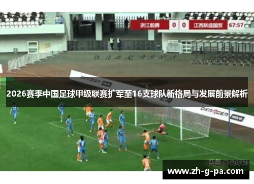2026赛季中国足球甲级联赛扩军至16支球队新格局与发展前景解析