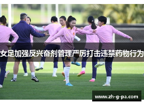 女足加强反兴奋剂管理严厉打击违禁药物行为 女足加强反兴奋剂管理严厉打击违禁药物行为