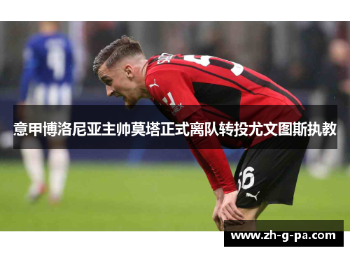 意甲博洛尼亚主帅莫塔正式离队转投尤文图斯执教 意甲博洛尼亚主帅莫塔正式离队转投尤文图斯执教