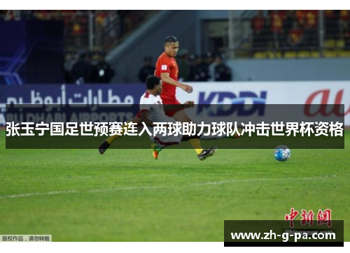 张玉宁国足世预赛连入两球助力球队冲击世界杯资格
