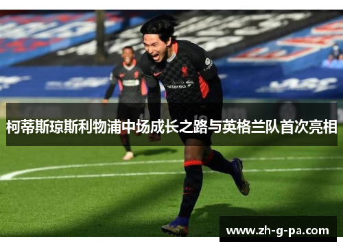 柯蒂斯琼斯利物浦中场成长之路与英格兰队首次亮相 柯蒂斯琼斯利物浦中场成长之路与英格兰队首次亮相