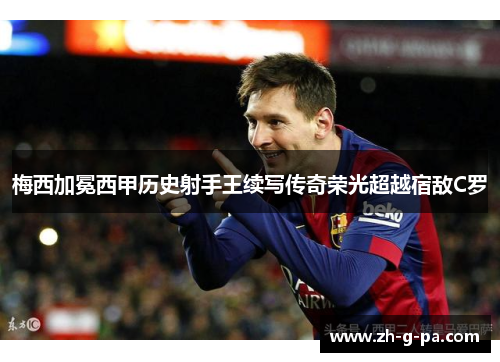 梅西加冕西甲历史射手王续写传奇荣光超越宿敌C罗