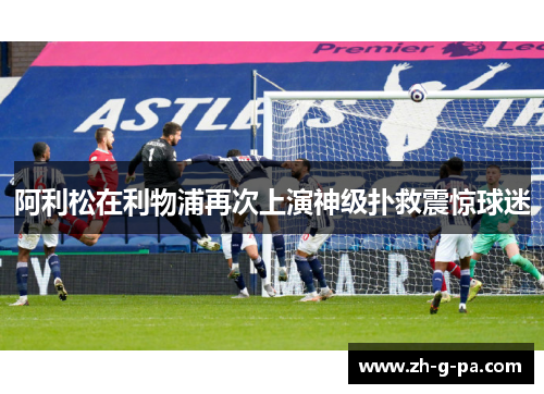 阿利松在利物浦再次上演神级扑救震惊球迷