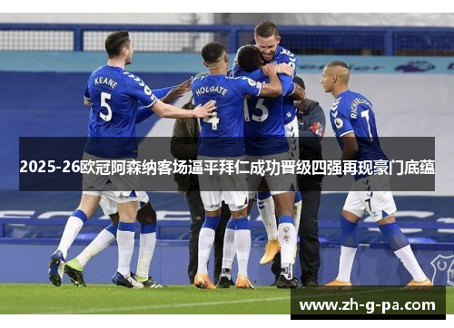 2025-26欧冠阿森纳客场逼平拜仁成功晋级四强再现豪门底蕴 2025-26欧冠阿森纳客场逼平拜仁成功晋级四强再现豪门底蕴