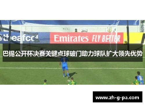巴锡公开杯决赛关键点球破门助力球队扩大领先优势 巴锡公开杯决赛关键点球破门助力球队扩大领先优势