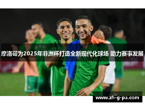 摩洛哥为2025年非洲杯打造全新现代化球场 助力赛事发展 摩洛哥为2025年非洲杯打造全新现代化球场 助力赛事发展