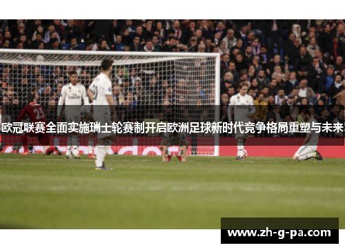 欧冠联赛全面实施瑞士轮赛制开启欧洲足球新时代竞争格局重塑与未来