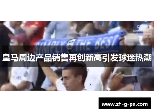 皇马周边产品销售再创新高引发球迷热潮 皇马周边产品销售再创新高引发球迷热潮