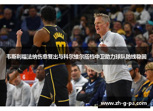 韦斯利福法纳伤愈复出与科尔维尔搭档中卫助力球队防线稳固 韦斯利福法纳伤愈复出与科尔维尔搭档中卫助力球队防线稳固