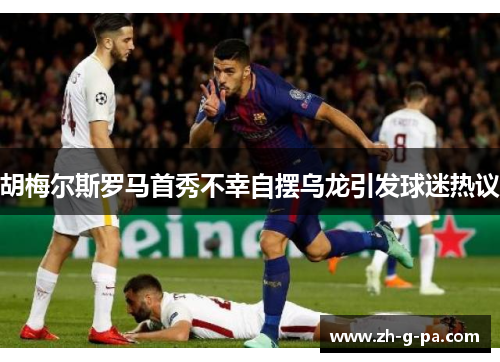 胡梅尔斯罗马首秀不幸自摆乌龙引发球迷热议 胡梅尔斯罗马首秀不幸自摆乌龙引发球迷热议