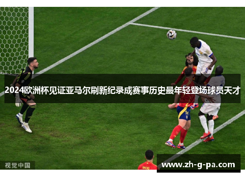 2024欧洲杯见证亚马尔刷新纪录成赛事历史最年轻登场球员天才
