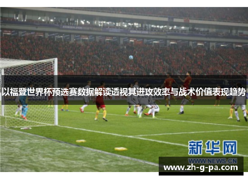 以福登世界杯预选赛数据解读透视其进攻效率与战术价值表现趋势
