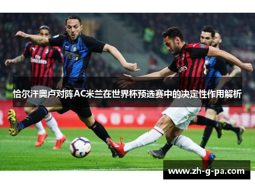 恰尔汗奥卢对阵AC米兰在世界杯预选赛中的决定性作用解析 恰尔汗奥卢对阵AC米兰在世界杯预选赛中的决定性作用解析