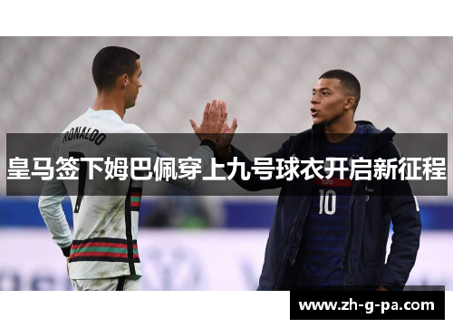 皇马签下姆巴佩穿上九号球衣开启新征程
