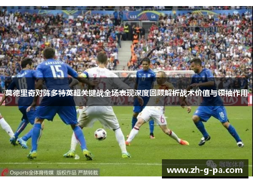 莫德里奇对阵多特英超关键战全场表现深度回顾解析战术价值与领袖作用