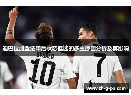 迪巴拉加盟法甲后状态低迷的多重原因分析及其影响