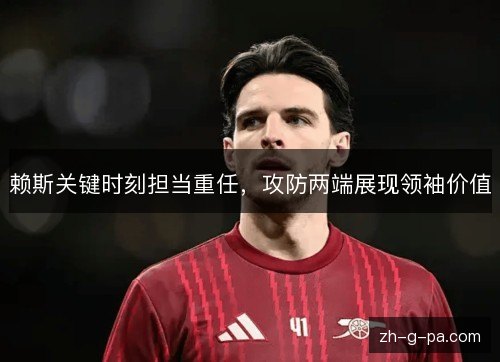 赖斯关键时刻担当重任，攻防两端展现领袖价值
